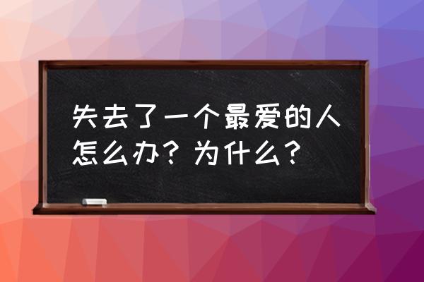 失去了一个最爱的人怎么办？为什么？ 失去了一个最爱的人怎么办？为什么？