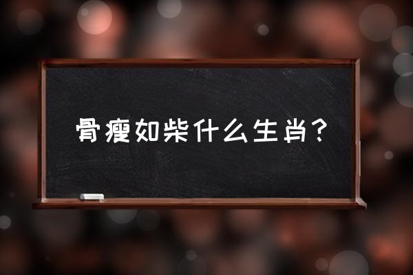 骨瘦如柴什么生肖？ 骨瘦如柴什么生肖？