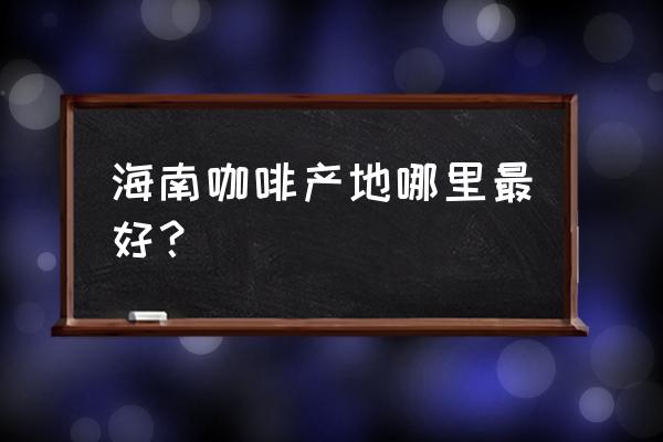 海南咖啡产地哪里最好？ 海南咖啡产地哪里最好？