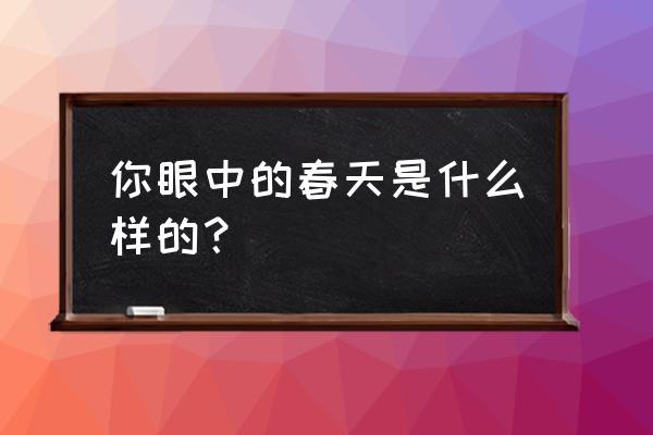 你眼中的春天是什么样的？ 你眼中的春天是什么样的？