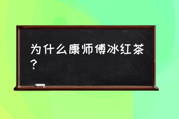 为什么康师傅冰红茶？ 为什么康师傅冰红茶？