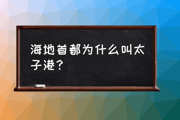 海地首都为什么叫太子港？ 海地首都为什么叫太子港？