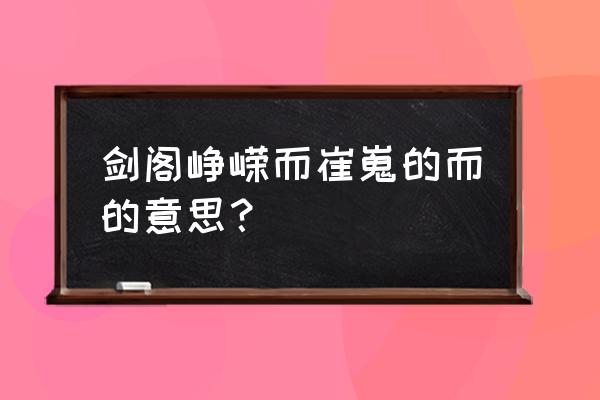 剑阁峥嵘而崔嵬的而的意思？ 剑阁峥嵘而崔嵬的而的意思？