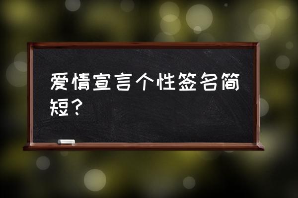 爱情宣言个性签名简短？ 爱情宣言个性签名简短？