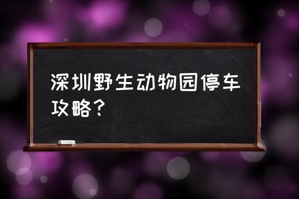 深圳野生动物园停车攻略？ 深圳野生动物园停车攻略？