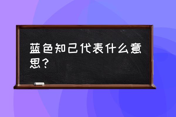 蓝色知己代表什么意思？ 蓝色知己代表什么意思？