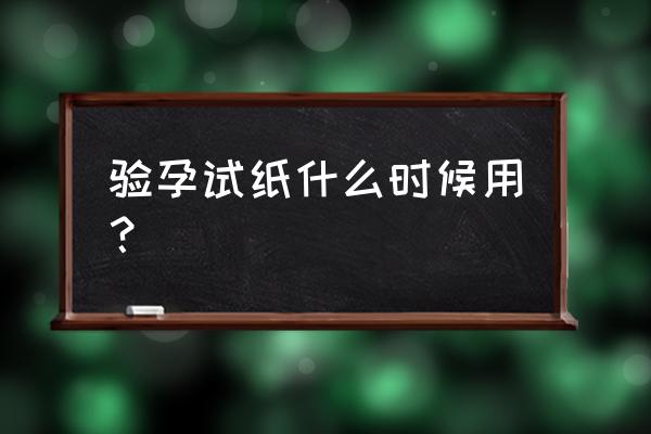 验孕试纸什么时候用？ 验孕试纸什么时候用？