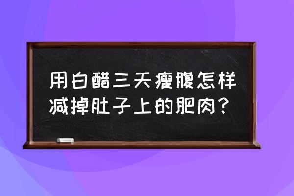 用白醋三天瘦腹怎样减掉肚子上的肥肉？ 用白醋三天瘦腹怎样减掉肚子上的肥肉？