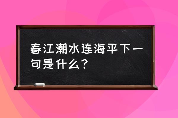 春江潮水连海平下一句是什么？ 春江潮水连海平下一句是什么？