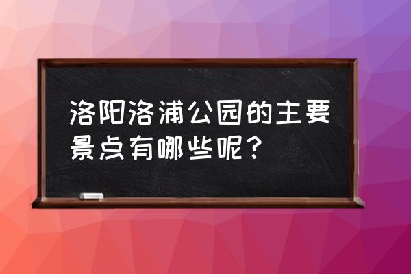 洛阳洛浦公园的主要景点有哪些呢？ 洛阳洛浦公园的主要景点有哪些呢？