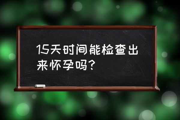 15天时间能检查出来怀孕吗？ 15天时间能检查出来怀孕吗？