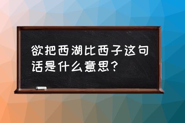 欲把西湖比西子这句话是什么意思？ 欲把西湖比西子这句话是什么意思？