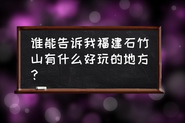 谁能告诉我福建石竹山有什么好玩的地方？ 谁能告诉我福建石竹山有什么好玩的地方？