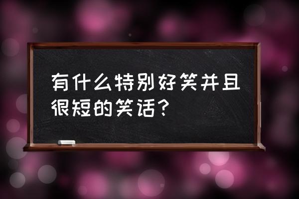 有什么特别好笑并且很短的笑话？ 有什么特别好笑并且很短的笑话？