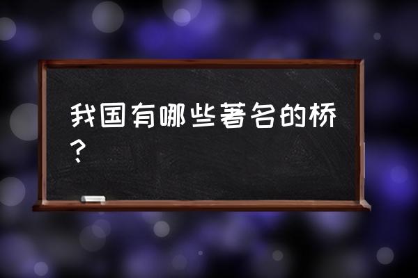 我国有哪些著名的桥？ 我国有哪些著名的桥？