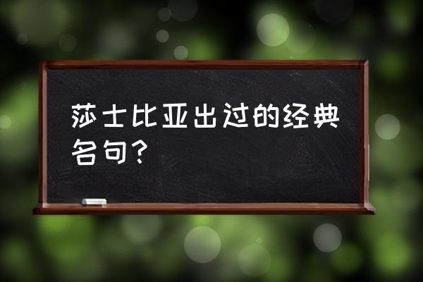 莎士比亚出过的经典名句？ 莎士比亚出过的经典名句？