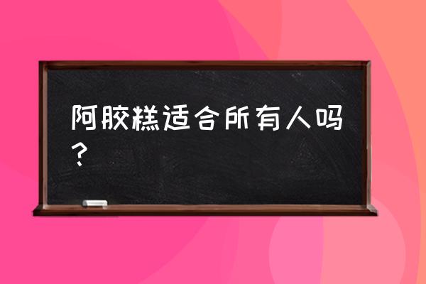 阿胶糕适合所有人吗？ 阿胶糕适合所有人吗？