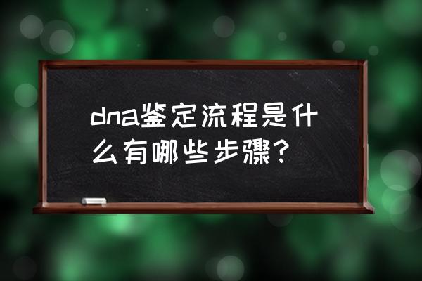 dna鉴定流程是什么有哪些步骤？ dna鉴定流程是什么有哪些步骤？