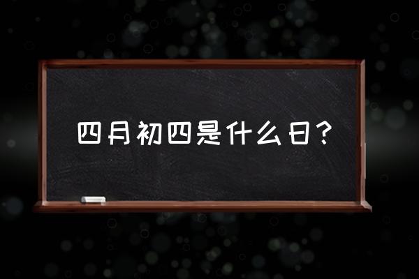 四月初四是什么日？ 四月初四是什么日？