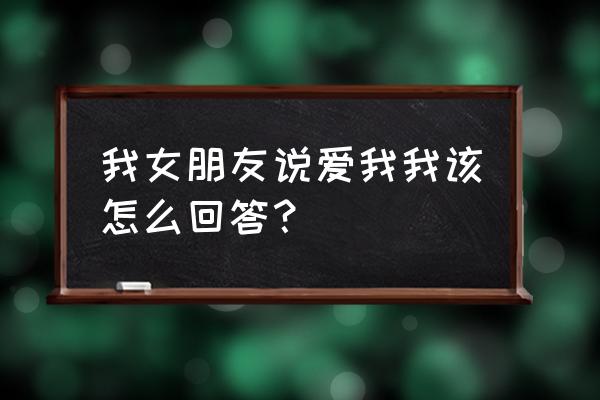 我女朋友说爱我我该怎么回答？ 我女朋友说爱我我该怎么回答？