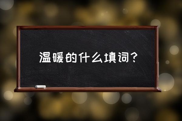 温暖的什么填词？ 温暖的什么填词？