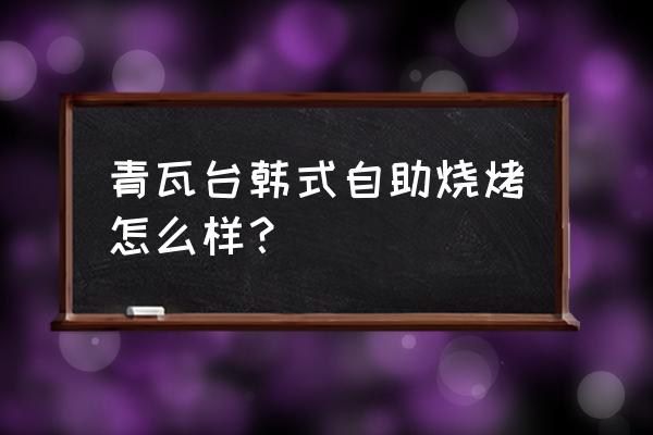 青瓦台韩式自助烧烤怎么样？ 青瓦台韩式自助烧烤怎么样？