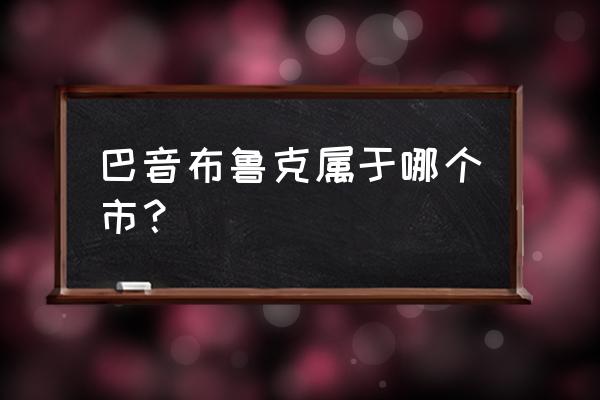 巴音布鲁克属于哪个市？ 巴音布鲁克属于哪个市？