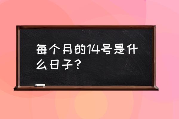 每个月的14号是什么日子？ 每个月的14号是什么日子？