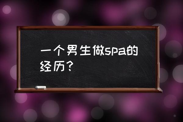 一个男生做spa的经历？ 一个男生做spa的经历？