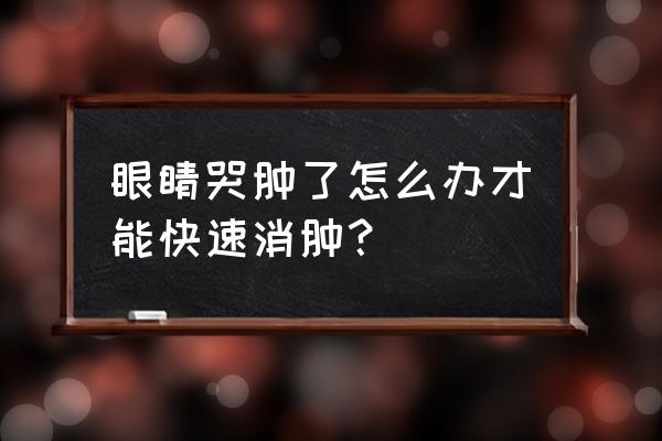 眼睛哭肿了怎么办才能快速消肿？ 眼睛哭肿了怎么办才能快速消肿？