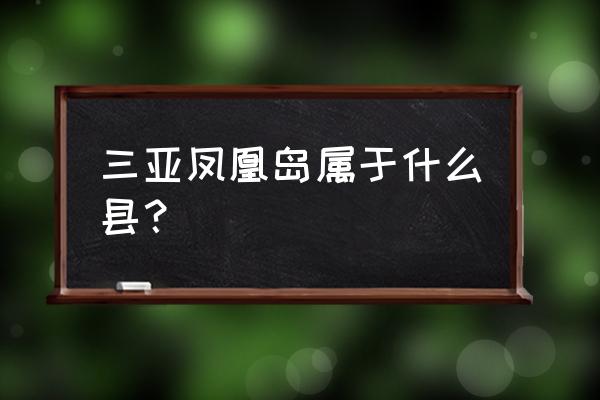 三亚凤凰岛属于什么县？ 三亚凤凰岛属于什么县？