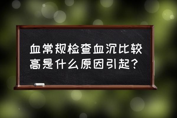 血常规检查血沉比较高是什么原因引起？ 血常规检查血沉比较高是什么原因引起？