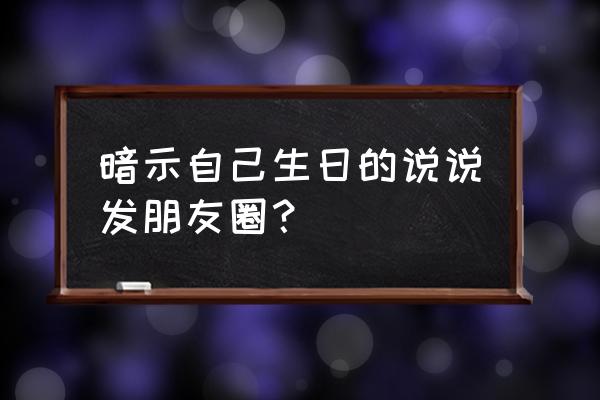 暗示自己生日的说说发朋友圈？ 暗示自己生日的说说发朋友圈？