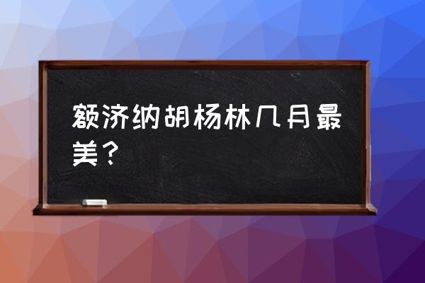 额济纳胡杨林几月最美？ 额济纳胡杨林几月最美？