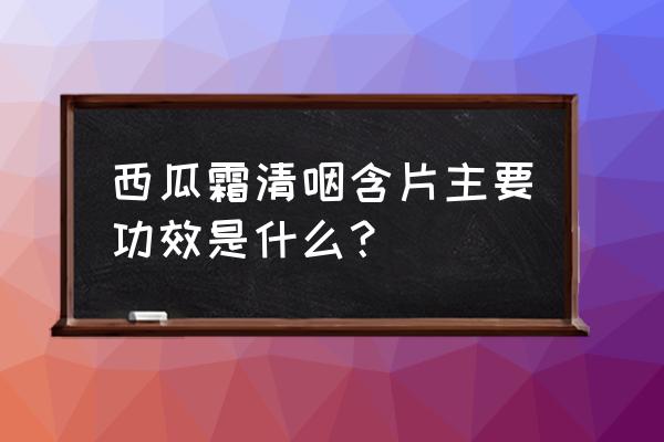 西瓜霜清咽含片主要功效是什么？ 西瓜霜清咽含片主要功效是什么？