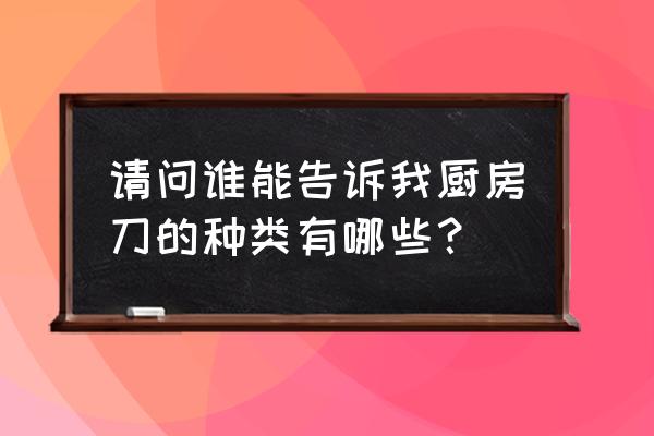 请问谁能告诉我厨房刀的种类有哪些？ 请问谁能告诉我厨房刀的种类有哪些？