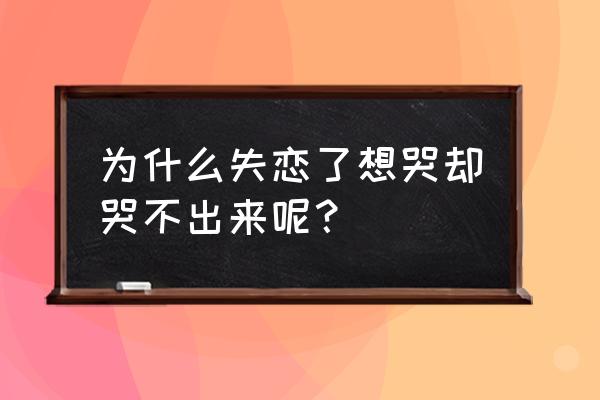 为什么失恋了想哭却哭不出来呢？ 为什么失恋了想哭却哭不出来呢？