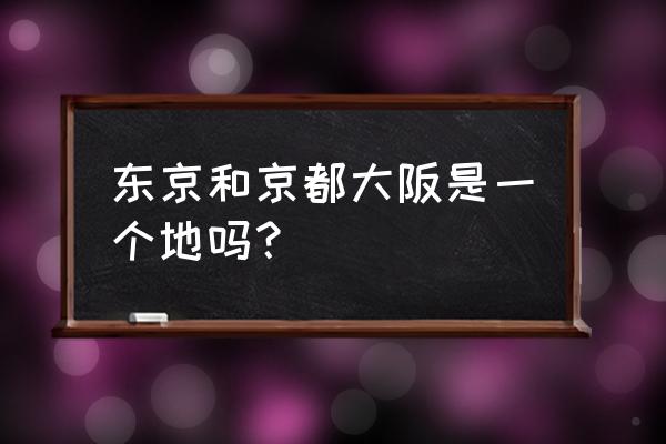 东京和京都大阪是一个地吗？ 东京和京都大阪是一个地吗？