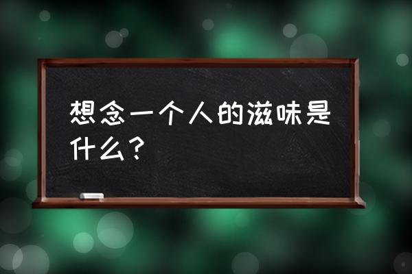 想念一个人的滋味是什么？ 想念一个人的滋味是什么？