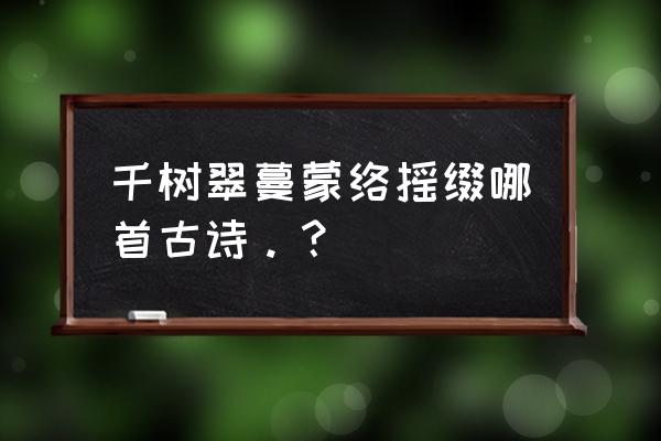 千树翠蔓蒙络摇缀哪首古诗。？ 千树翠蔓蒙络摇缀哪首古诗。？