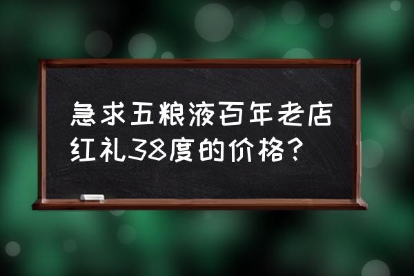 急求五粮液百年老店红礼38度的价格？ 急求五粮液百年老店红礼38度的价格？