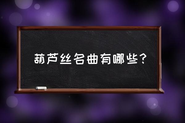 葫芦丝名曲有哪些？ 葫芦丝名曲有哪些？