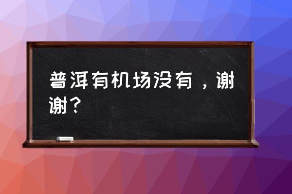 普洱有机场没有，谢谢？ 普洱有机场没有，谢谢？