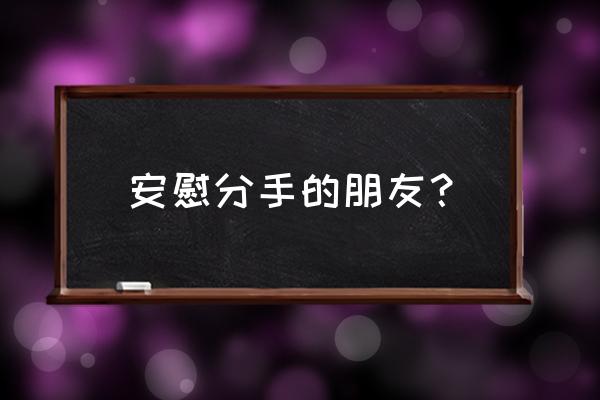 安慰分手的朋友？ 安慰分手的朋友？