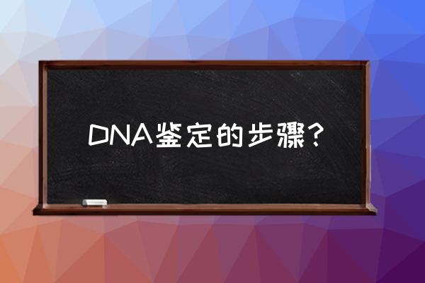 DNA鉴定的步骤？ DNA鉴定的步骤？