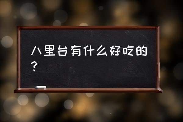 八里台有什么好吃的？ 八里台有什么好吃的？