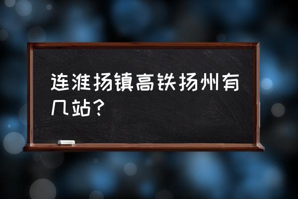 连淮扬镇高铁扬州有几站？ 连淮扬镇高铁扬州有几站？