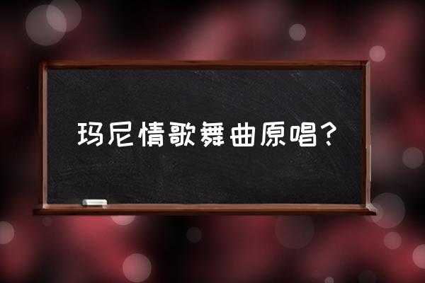 玛尼情歌舞曲原唱？ 玛尼情歌舞曲原唱？