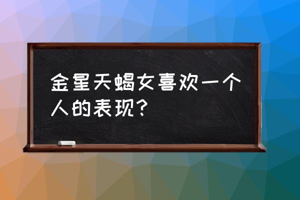 金星天蝎女喜欢一个人的表现？ 金星天蝎女喜欢一个人的表现？