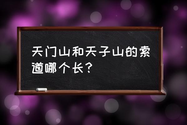 天门山和天子山的索道哪个长？ 天门山和天子山的索道哪个长？